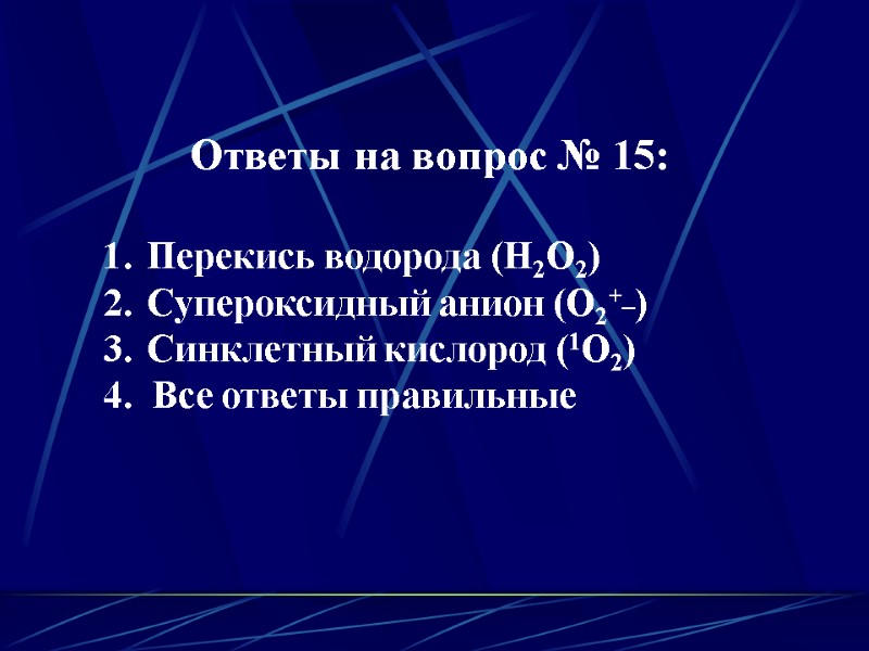 Ответы на вопрос № 15:  Перекись водорода (Н2О2) Супероксидный анион (О2+_) Синклетный кислород